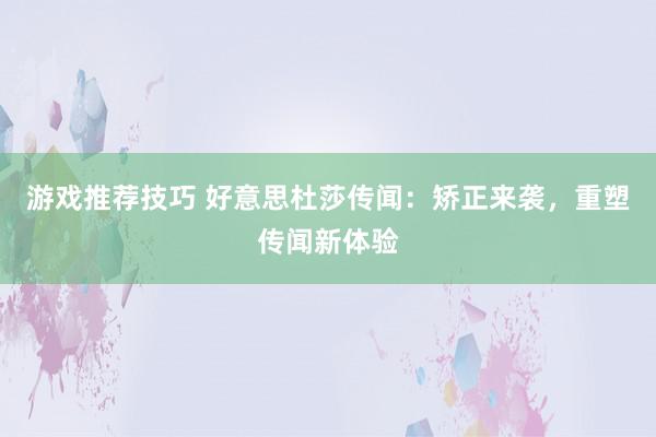 游戏推荐技巧 好意思杜莎传闻：矫正来袭，重塑传闻新体验