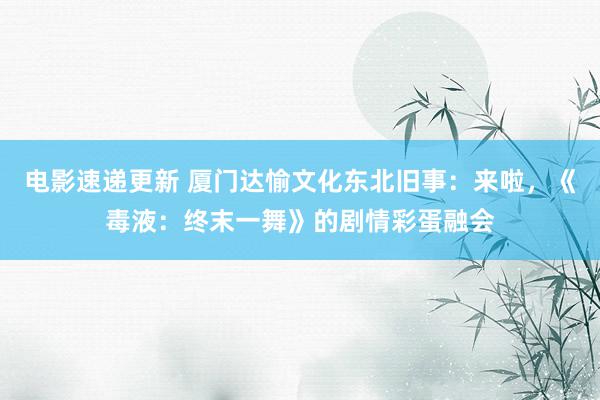 电影速递更新 厦门达愉文化东北旧事：来啦，《毒液：终末一舞》的剧情彩蛋融会