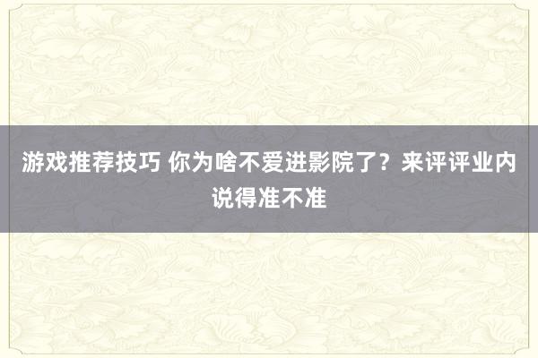 游戏推荐技巧 你为啥不爱进影院了？来评评业内说得准不准