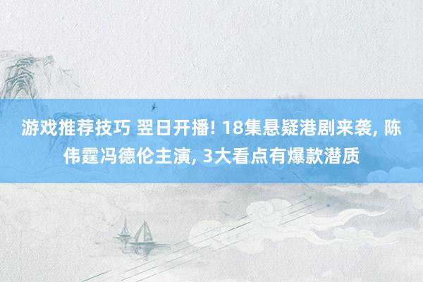 游戏推荐技巧 翌日开播! 18集悬疑港剧来袭, 陈伟霆冯德伦主演, 3大看点有爆款潜质