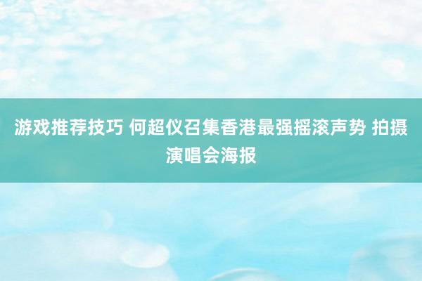 游戏推荐技巧 何超仪召集香港最强摇滚声势 拍摄演唱会海报