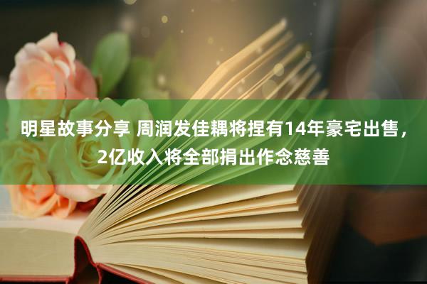 明星故事分享 周润发佳耦将捏有14年豪宅出售，2亿收入将全部捐出作念慈善