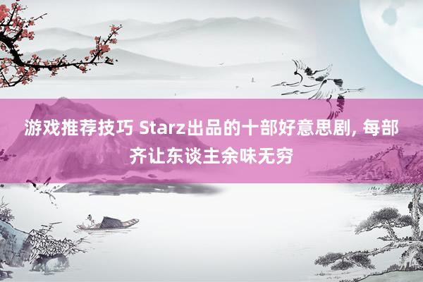 游戏推荐技巧 Starz出品的十部好意思剧, 每部齐让东谈主余味无穷