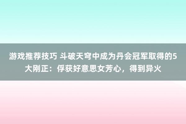 游戏推荐技巧 斗破天穹中成为丹会冠军取得的5大刚正：俘获好意思女芳心，得到异火