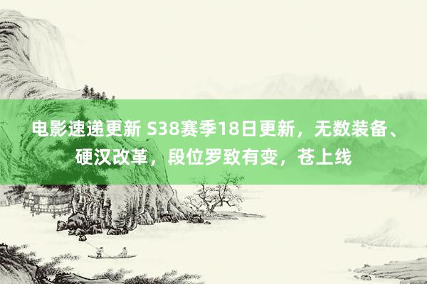 电影速递更新 S38赛季18日更新，无数装备、硬汉改革，段位罗致有变，苍上线