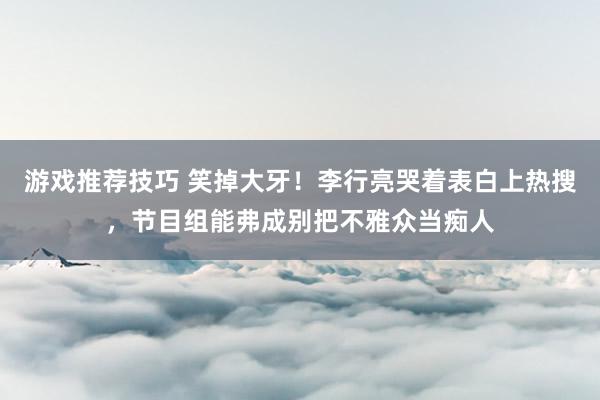 游戏推荐技巧 笑掉大牙！李行亮哭着表白上热搜，节目组能弗成别把不雅众当痴人