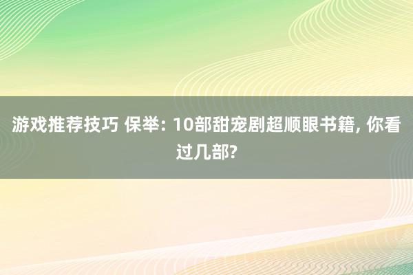 游戏推荐技巧 保举: 10部甜宠剧超顺眼书籍, 你看过几部?