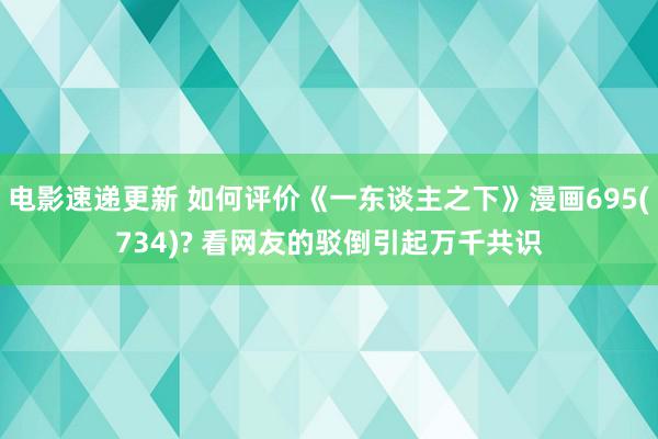 电影速递更新 如何评价《一东谈主之下》漫画695(734)? 看网友的驳倒引起万千共识