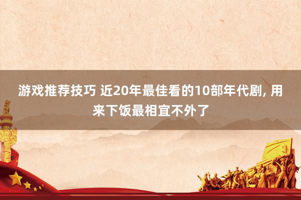 游戏推荐技巧 近20年最佳看的10部年代剧, 用来下饭最相宜不外了