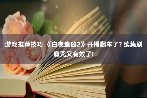 游戏推荐技巧 《白夜追凶2》开播翻车了? 续集剧魔咒又有效了!