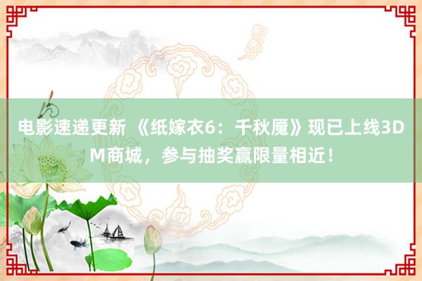 电影速递更新 《纸嫁衣6：千秋魇》现已上线3DM商城，参与抽奖赢限量相近！