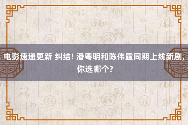 电影速递更新 纠结! 潘粤明和陈伟霆同期上线新剧, 你选哪个?