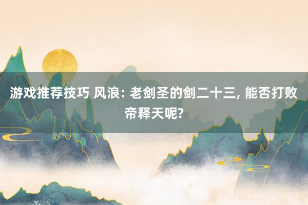 游戏推荐技巧 风浪: 老剑圣的剑二十三, 能否打败帝释天呢?