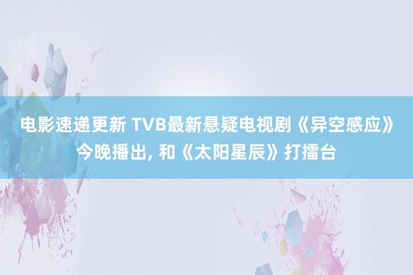 电影速递更新 TVB最新悬疑电视剧《异空感应》今晚播出, 和《太阳星辰》打擂台