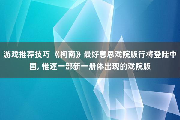 游戏推荐技巧 《柯南》最好意思戏院版行将登陆中国, 惟逐一部新一册体出现的戏院版