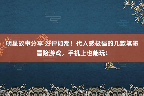 明星故事分享 好评如潮！代入感极强的几款笔墨冒险游戏，手机上也能玩！