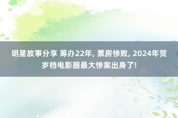 明星故事分享 筹办22年, 票房惨败, 2024年贺岁档电影圈最大惨案出身了!