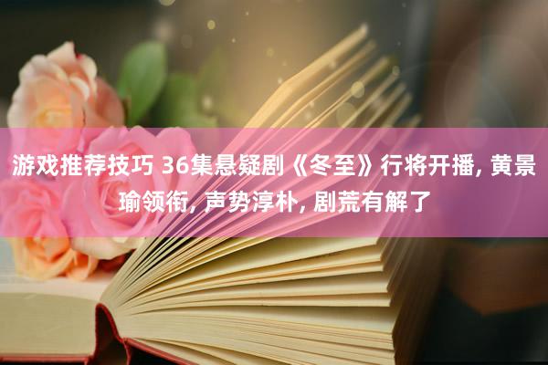 游戏推荐技巧 36集悬疑剧《冬至》行将开播, 黄景瑜领衔, 声势淳朴, 剧荒有解了