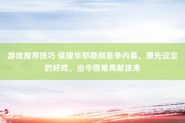 游戏推荐技巧 侯耀华郭德纲息争内幕，原先设定的好戏，当今很难再献技来