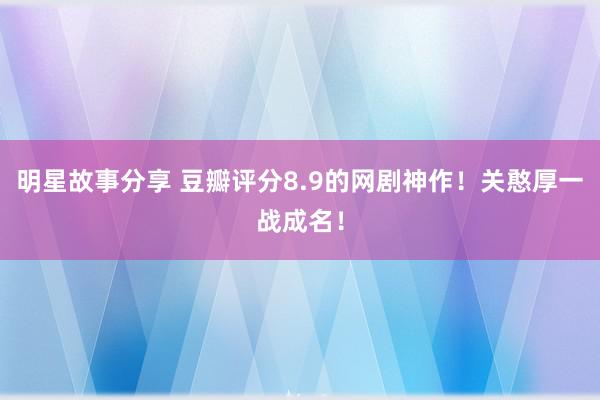 明星故事分享 豆瓣评分8.9的网剧神作！关憨厚一战成名！