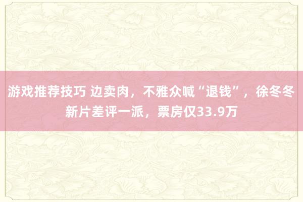 游戏推荐技巧 边卖肉，不雅众喊“退钱”，徐冬冬新片差评一派，票房仅33.9万