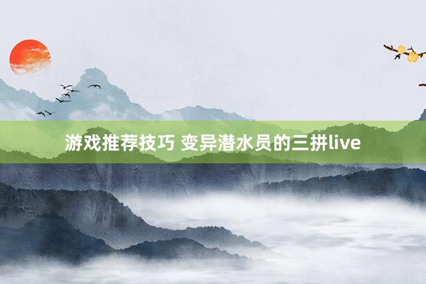 游戏推荐技巧 变异潜水员的三拼live