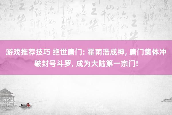 游戏推荐技巧 绝世唐门: 霍雨浩成神, 唐门集体冲破封号斗罗, 成为大陆第一宗门!