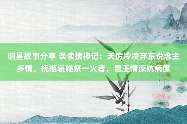 明星故事分享 误读搜神记：夭厉冷凌弃东说念主多情，抚柩哀临祭一火者，昆玉情深抗病魔