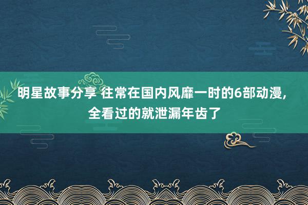 明星故事分享 往常在国内风靡一时的6部动漫, 全看过的就泄漏年齿了