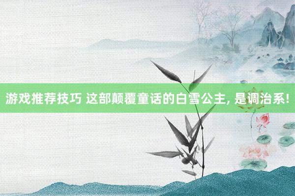 游戏推荐技巧 这部颠覆童话的白雪公主, 是调治系!