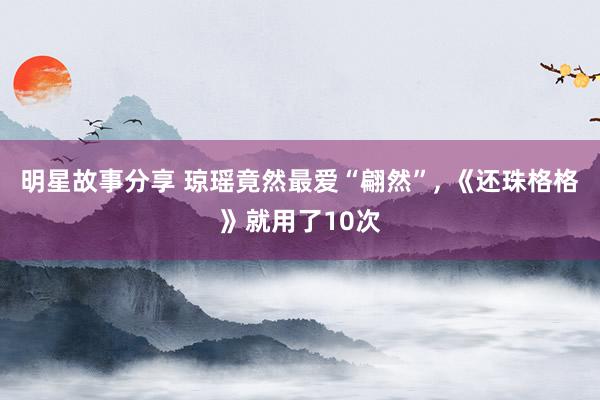 明星故事分享 琼瑶竟然最爱“翩然”, 《还珠格格》就用了10次