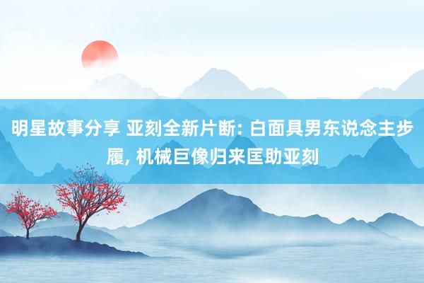 明星故事分享 亚刻全新片断: 白面具男东说念主步履, 机械巨像归来匡助亚刻