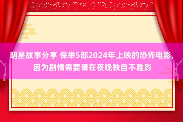 明星故事分享 保举5部2024年上映的恐怖电影, 因为剧情需要请在夜晚独自不雅影