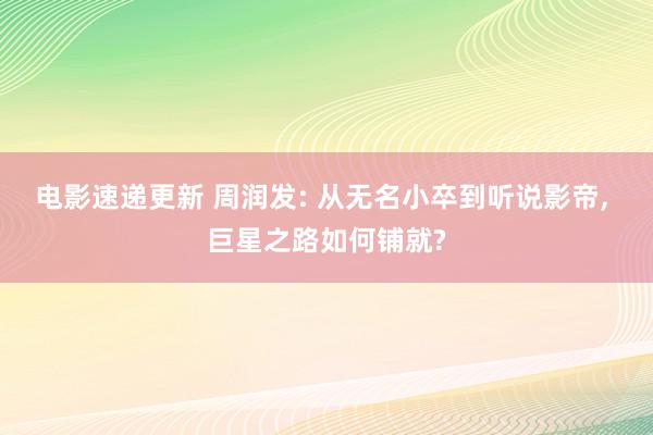 电影速递更新 周润发: 从无名小卒到听说影帝, 巨星之路如何铺就?