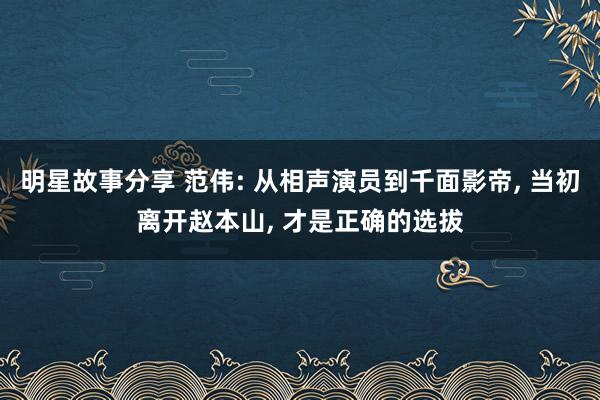 明星故事分享 范伟: 从相声演员到千面影帝, 当初离开赵本山, 才是正确的选拔