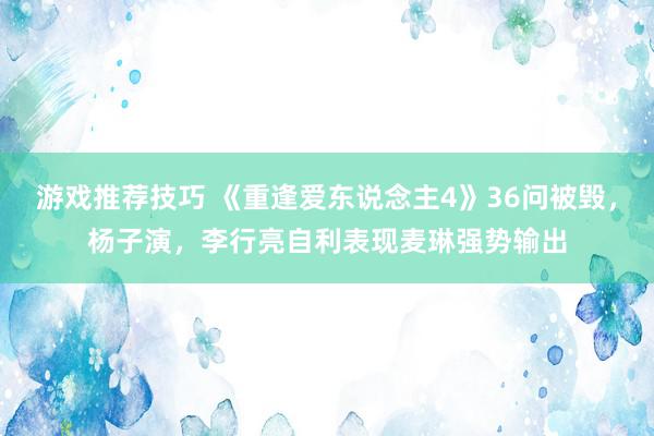 游戏推荐技巧 《重逢爱东说念主4》36问被毁，杨子演，李行亮自利表现麦琳强势输出