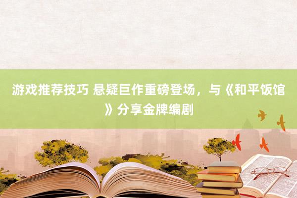 游戏推荐技巧 悬疑巨作重磅登场，与《和平饭馆》分享金牌编剧