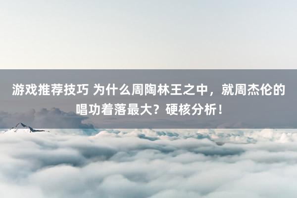 游戏推荐技巧 为什么周陶林王之中，就周杰伦的唱功着落最大？硬核分析！