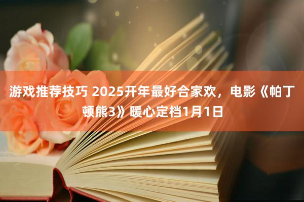 游戏推荐技巧 2025开年最好合家欢，电影《帕丁顿熊3》暖心定档1月1日