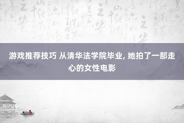 游戏推荐技巧 从清华法学院毕业, 她拍了一部走心的女性电影