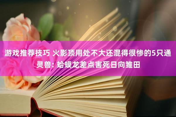 游戏推荐技巧 火影顶用处不大还混得很惨的5只通灵兽: 蛤蟆龙差点害死日向雏田