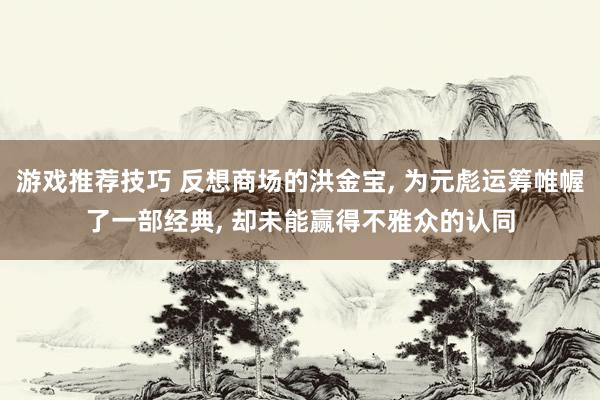 游戏推荐技巧 反想商场的洪金宝, 为元彪运筹帷幄了一部经典, 却未能赢得不雅众的认同