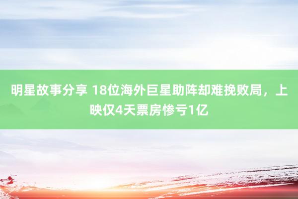 明星故事分享 18位海外巨星助阵却难挽败局，上映仅4天票房惨亏1亿