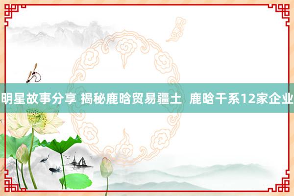 明星故事分享 揭秘鹿晗贸易疆土  鹿晗干系12家企业