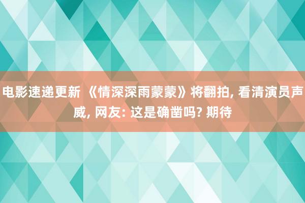 电影速递更新 《情深深雨蒙蒙》将翻拍, 看清演员声威, 网友: 这是确凿吗? 期待