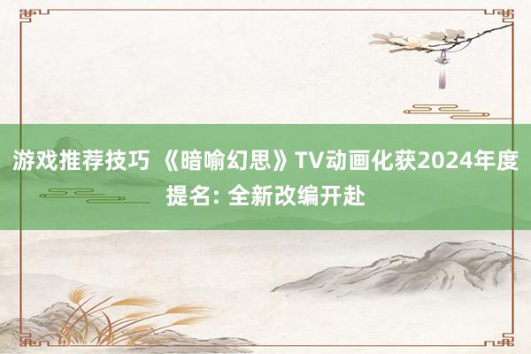 游戏推荐技巧 《暗喻幻思》TV动画化获2024年度提名: 全新改编开赴