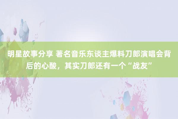 明星故事分享 著名音乐东谈主爆料刀郎演唱会背后的心酸，其实刀郎还有一个“战友”