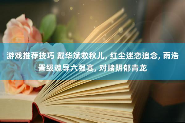 游戏推荐技巧 戴华斌救秋儿, 红尘迷恋追念, 雨浩晋级魂导六强赛, 对赌阴郁青龙