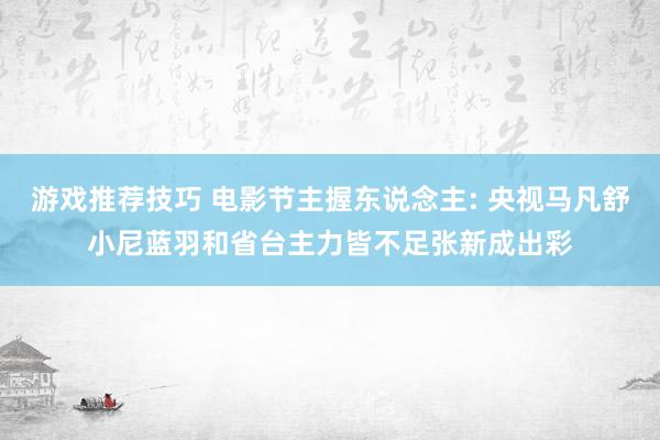 游戏推荐技巧 电影节主握东说念主: 央视马凡舒小尼蓝羽和省台主力皆不足张新成出彩