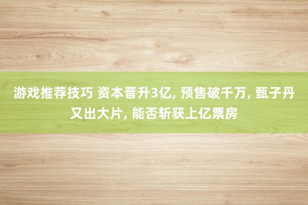 游戏推荐技巧 资本晋升3亿, 预售破千万, 甄子丹又出大片, 能否斩获上亿票房